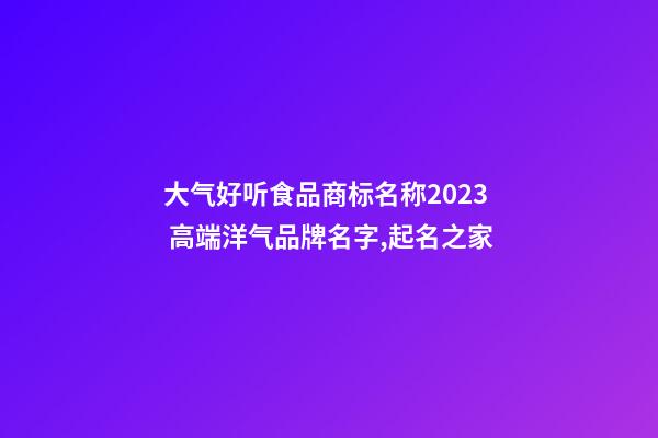大气好听食品商标名称2023 高端洋气品牌名字,起名之家-第1张-商标起名-玄机派